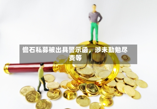 儋石私募被出具警示函	，涉未勤勉尽责等-第2张图片