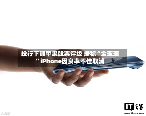 投行下调苹果股票评级 据称“全玻璃	”iPhone因良率不佳取消-第2张图片