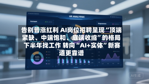 告别普涨红利 AI岗位招聘呈现“顶端紧缺	、中端饱和、底端收缩	”的格局 下半年找工作 转向“AI+实体”新赛道更靠谱-第1张图片