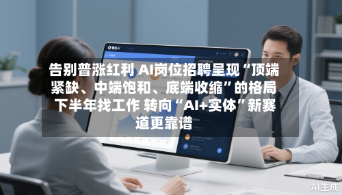 告别普涨红利 AI岗位招聘呈现“顶端紧缺、中端饱和、底端收缩”的格局 下半年找工作 转向“AI+实体	”新赛道更靠谱-第3张图片