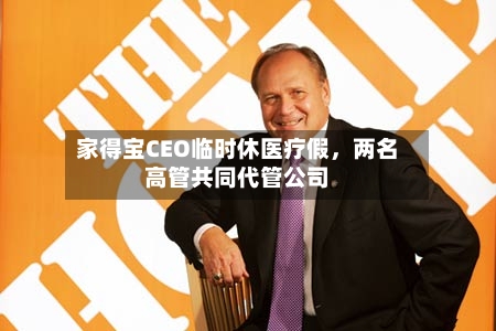 家得宝CEO临时休医疗假	，两名高管共同代管公司-第2张图片