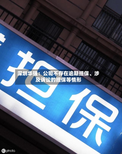 深圳华强：公司不存在逾期担保	、涉及诉讼的担保等情形-第2张图片