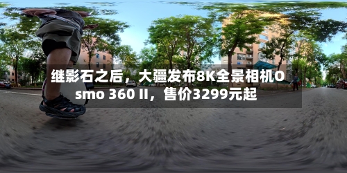 继影石之后	，大疆发布8K全景相机Osmo 360 II，售价3299元起-第2张图片