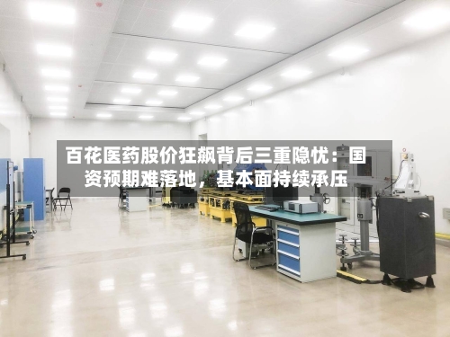 百花医药股价狂飙背后三重隐忧：国资预期难落地，基本面持续承压-第3张图片