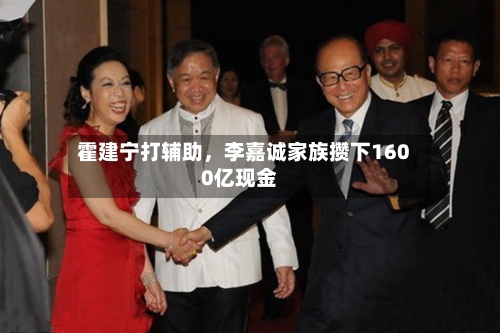 霍建宁打辅助，李嘉诚家族攒下1600亿现金-第3张图片
