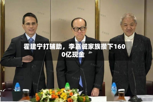 霍建宁打辅助，李嘉诚家族攒下1600亿现金-第2张图片