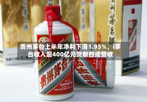 贵州茅台上半年净利下滑1.95%，i茅台收入超400亿元贡献四成营收-第2张图片
