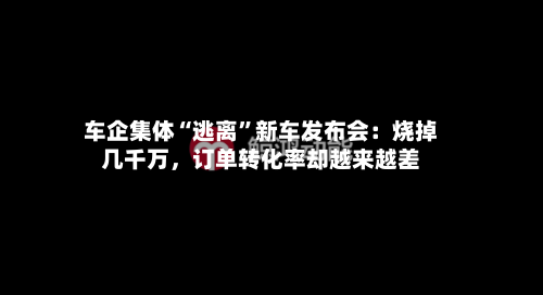 车企集体“逃离”新车发布会：烧掉几千万，订单转化率却越来越差-第2张图片