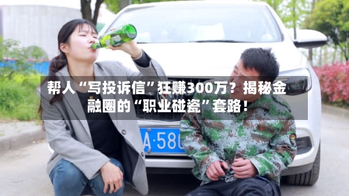 帮人“写投诉信”狂赚300万？揭秘金融圈的“职业碰瓷”套路！-第2张图片