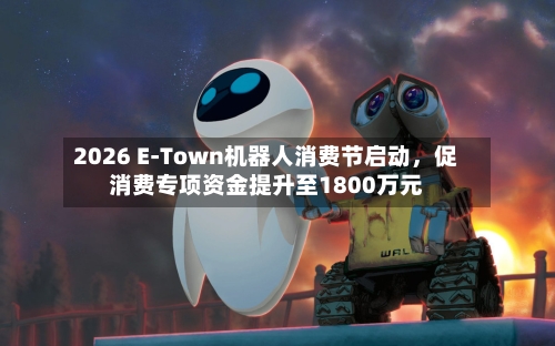 2026 E-Town机器人消费节启动，促消费专项资金提升至1800万元-第2张图片