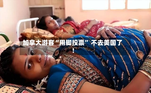 加拿大游客“用脚投票	” 不去美国了！-第2张图片