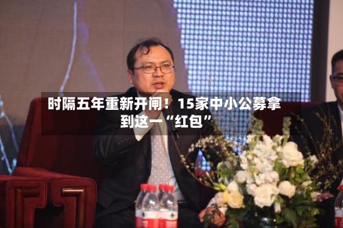 时隔五年重新开闸！15家中小公募拿到这一“红包	”-第2张图片