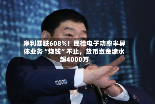净利暴跌608%！民德电子功率半导体业务“烧钱”不止，货币资金缩水超4000万-第2张图片