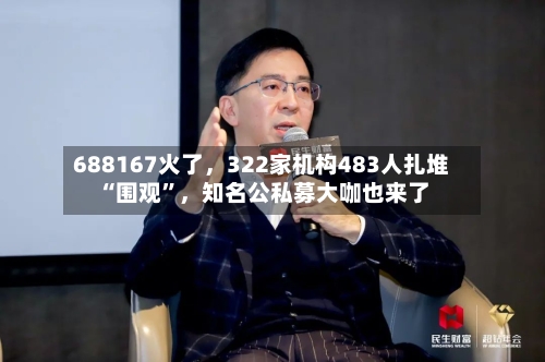 688167火了	，322家机构483人扎堆“围观”，知名公私募大咖也来了-第2张图片
