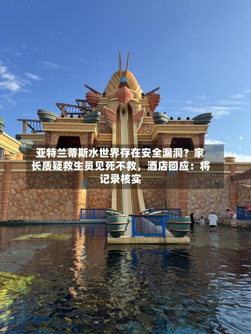 亚特兰蒂斯水世界存在安全漏洞？家长质疑救生员见死不救，酒店回应：将记录核实-第3张图片