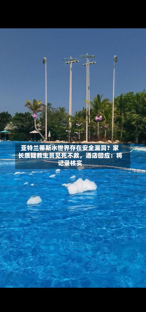 亚特兰蒂斯水世界存在安全漏洞？家长质疑救生员见死不救，酒店回应：将记录核实-第2张图片