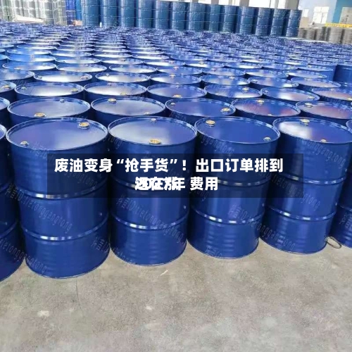 废油变身“抢手货	”！出口订单排到2027年 费用还在涨-第2张图片