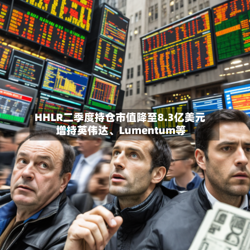 HHLR二季度持仓市值降至8.3亿美元 增持英伟达、Lumentum等-第2张图片