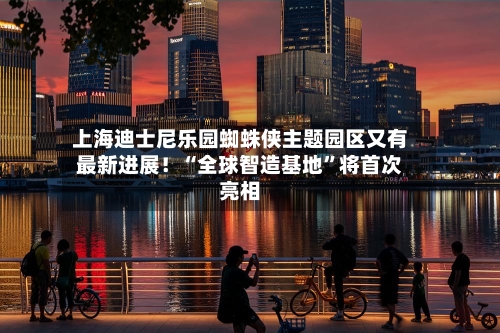 上海迪士尼乐园蜘蛛侠主题园区又有最新进展！“全球智造基地	”将首次亮相-第3张图片