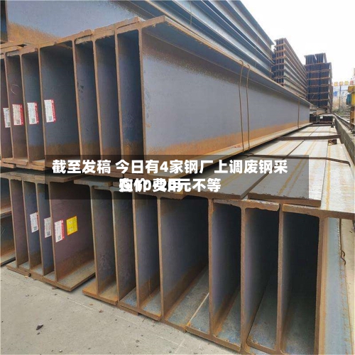 截至发稿 今日有4家钢厂上调废钢采购价 费用
在10-20元不等-第2张图片
