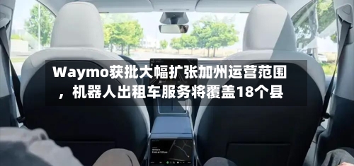 Waymo获批大幅扩张加州运营范围，机器人出租车服务将覆盖18个县-第2张图片