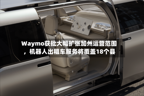Waymo获批大幅扩张加州运营范围，机器人出租车服务将覆盖18个县-第3张图片