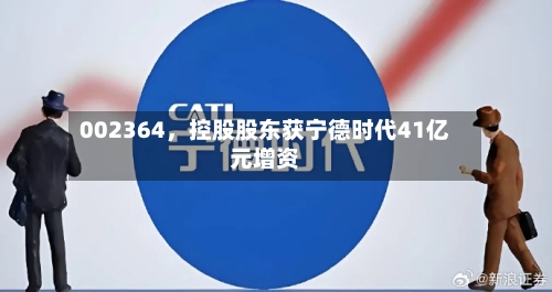 002364，控股股东获宁德时代41亿元增资-第1张图片