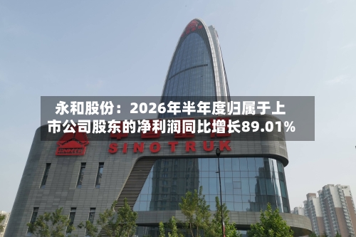 永和股份：2026年半年度归属于上市公司股东的净利润同比增长89.01%-第2张图片