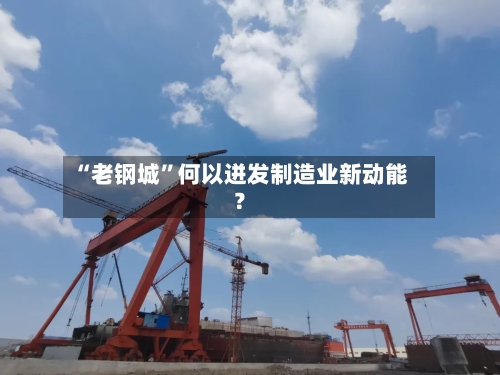 “老钢城”何以迸发制造业新动能？-第2张图片