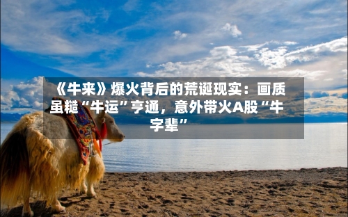 《牛来》爆火背后的荒诞现实：画质虽糙“牛运”亨通，意外带火A股“牛字辈”-第2张图片