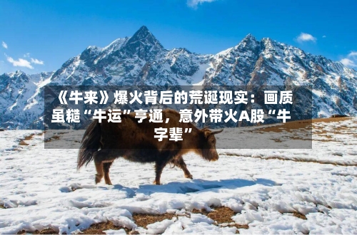 《牛来》爆火背后的荒诞现实：画质虽糙“牛运	”亨通，意外带火A股“牛字辈”-第3张图片