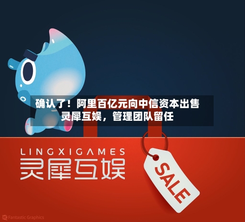 确认了！阿里百亿元向中信资本出售灵犀互娱	，管理团队留任-第2张图片
