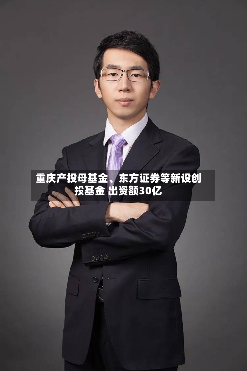 重庆产投母基金	、东方证券等新设创投基金 出资额30亿-第2张图片