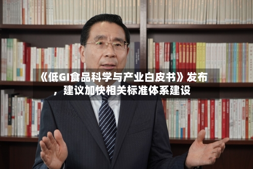《低GI食品科学与产业白皮书》发布，建议加快相关标准体系建设-第3张图片