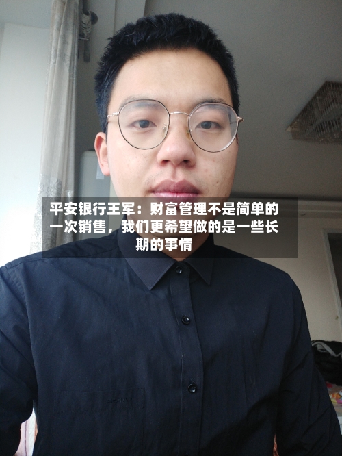 平安银行王军：财富管理不是简单的一次销售，我们更希望做的是一些长期的事情