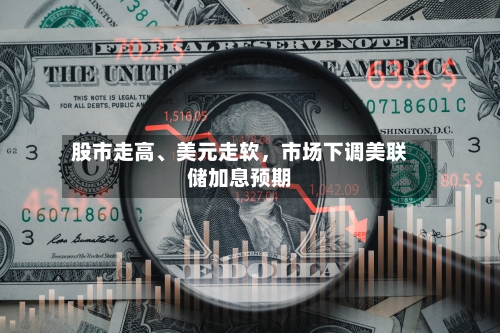 股市走高、美元走软，市场下调美联储加息预期-第1张图片