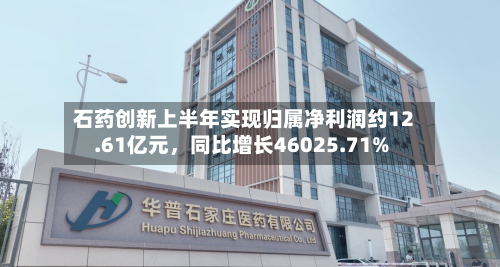石药创新上半年实现归属净利润约12.61亿元	，同比增长46025.71%-第1张图片