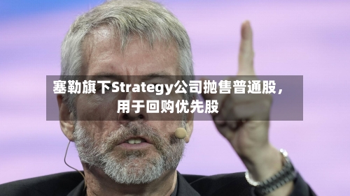 塞勒旗下Strategy公司抛售普通股	，用于回购优先股-第3张图片