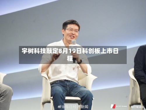 宇树科技敲定8月19日科创板上市日程