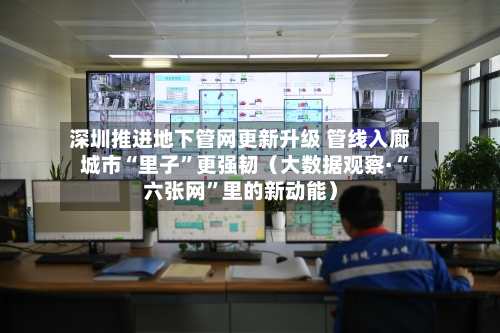 深圳推进地下管网更新升级 管线入廊 城市“里子”更强韧（大数据观察·“六张网	”里的新动能）-第2张图片