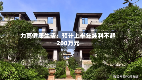 力高健康生活:预计上半年纯利不超200万元-第2张图片