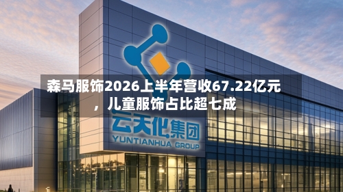 森马服饰2026上半年营收67.22亿元	，儿童服饰占比超七成-第2张图片