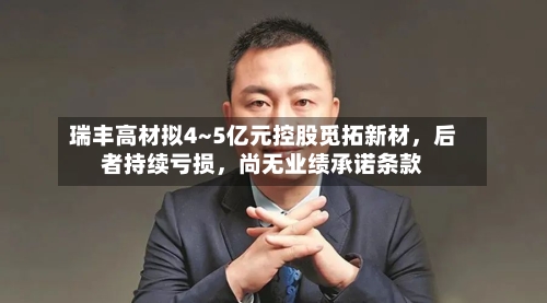 瑞丰高材拟4~5亿元控股觅拓新材，后者持续亏损	，尚无业绩承诺条款-第2张图片