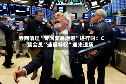 券商清理“专属交易通道”进行时：C端会员“速度特权	”迎来退场-第3张图片