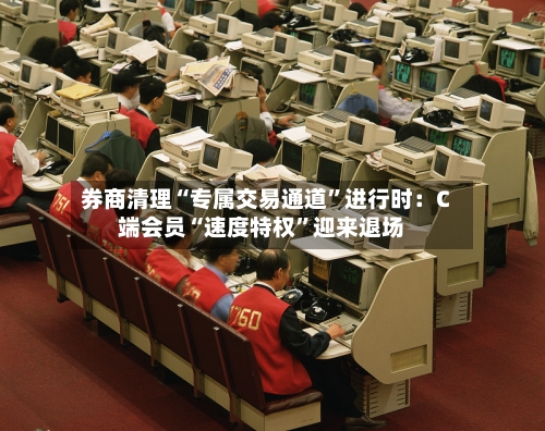 券商清理“专属交易通道”进行时：C端会员“速度特权	”迎来退场-第2张图片