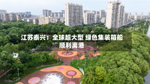 江苏泰兴：全球超大型 绿色集装箱船顺利离港-第1张图片
