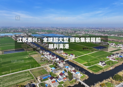 江苏泰兴：全球超大型 绿色集装箱船顺利离港-第2张图片