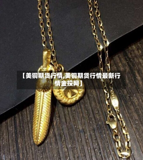 【美铜期货行情,美铜期货行情最新行情金投网】