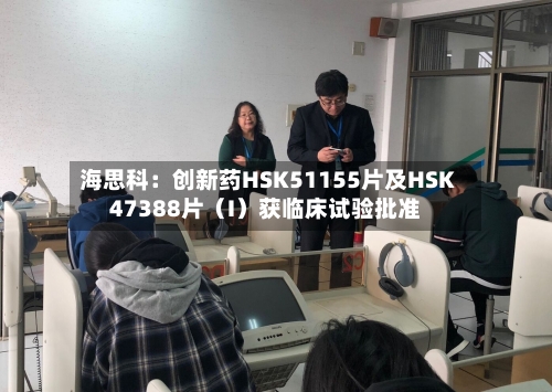海思科:创新药HSK51155片及HSK47388片(I)获临床试验批准-第3张图片