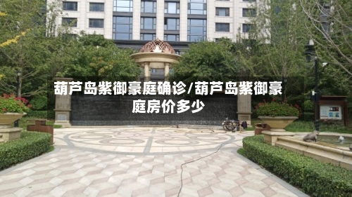 葫芦岛紫御豪庭确诊/葫芦岛紫御豪庭房价多少